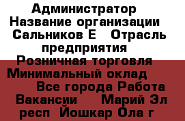 Администратор › Название организации ­ Сальников Е › Отрасль предприятия ­ Розничная торговля › Минимальный оклад ­ 15 000 - Все города Работа » Вакансии   . Марий Эл респ.,Йошкар-Ола г.